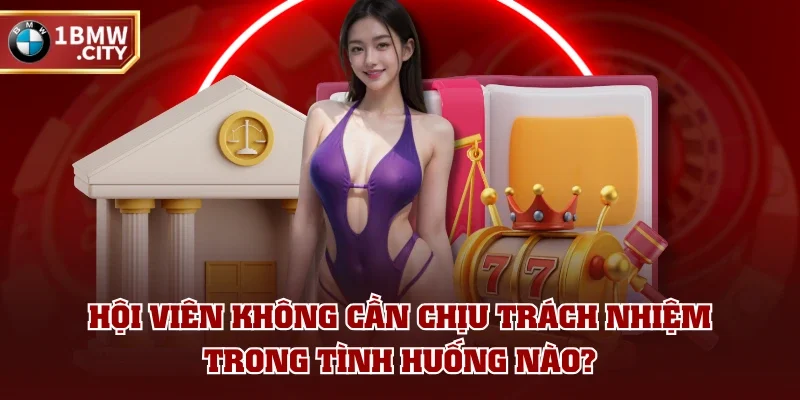 Hội viên không cần chịu trách nhiệm trong tình huống nào?